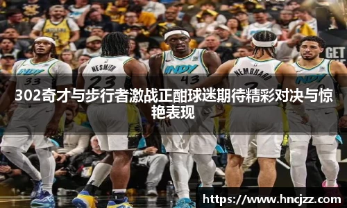 302奇才与步行者激战正酣球迷期待精彩对决与惊艳表现