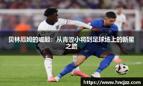 贝林厄姆的崛起：从青涩小将到足球场上的新星之路