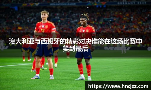 澳大利亚与西班牙的精彩对决谁能在这场比赛中笑到最后