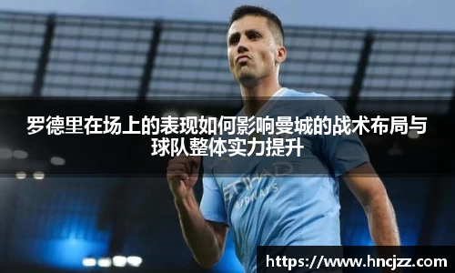 罗德里在场上的表现如何影响曼城的战术布局与球队整体实力提升
