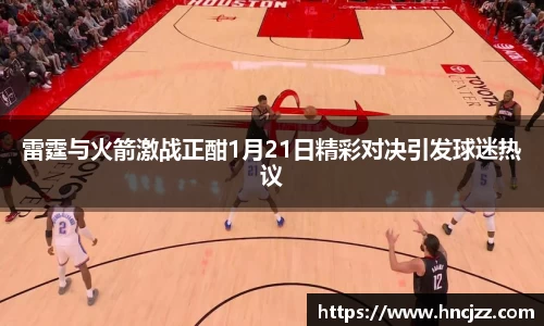 雷霆与火箭激战正酣1月21日精彩对决引发球迷热议
