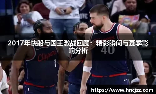 2017年快船与国王激战回顾：精彩瞬间与赛季影响分析