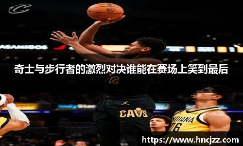 奇士与步行者的激烈对决谁能在赛场上笑到最后