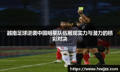 越南足球逆袭中国明星队伍展现实力与潜力的精彩对决